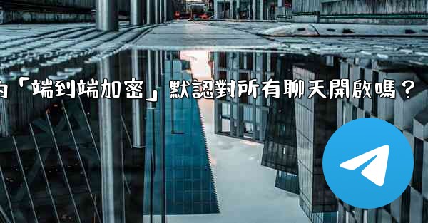 電報的「端到端加密」默認對所有聊天開啟嗎？