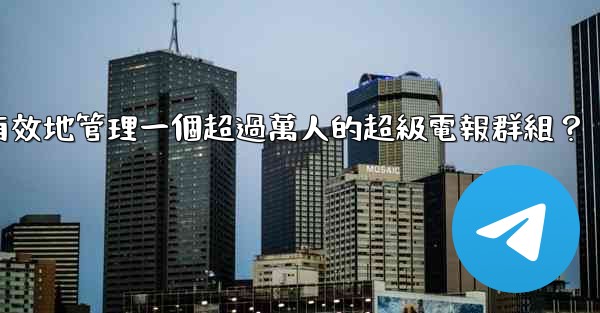 如何有效地管理一個超過萬人的超級電報群組？