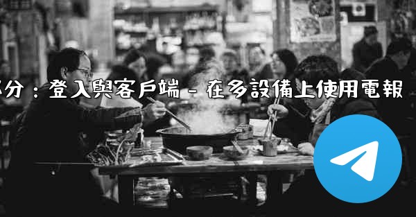 <b>電報第三部分：登入與客戶端 - 在多設備上使用電報</b>