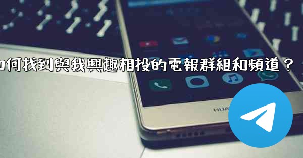 如何找到與我興趣相投的電報群組和頻道？