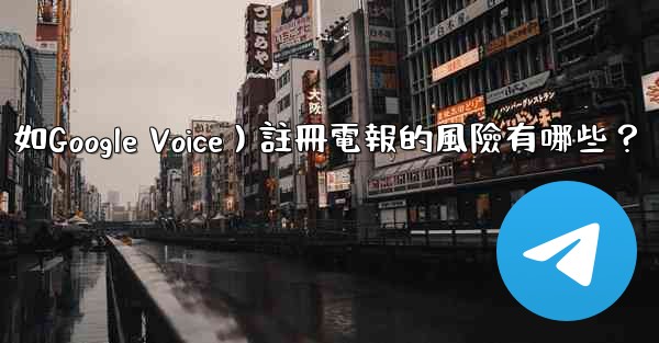 使用虛擬手機號（如Google Voice）註冊電報的風險有哪些？