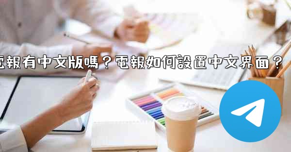 電報有中文版嗎？電報如何設置中文界面？