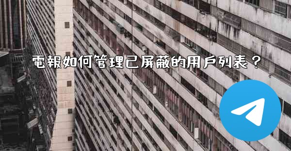 電報如何管理已屏蔽的用戶列表？