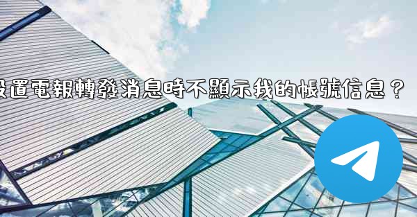 如何設置電報轉發消息時不顯示我的帳號信息？