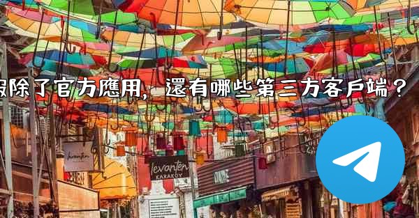 電報除了官方應用，還有哪些第三方客戶端？