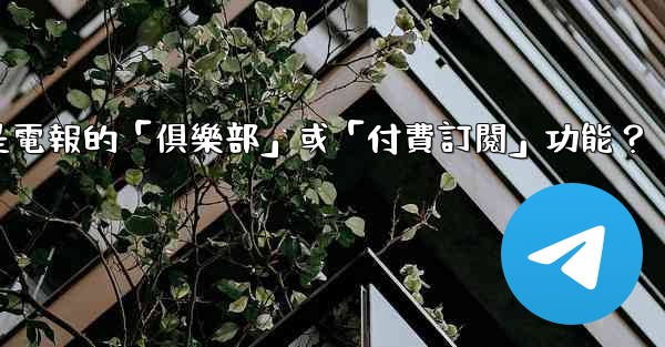 什麼是電報的「俱樂部」或「付費訂閱」功能？