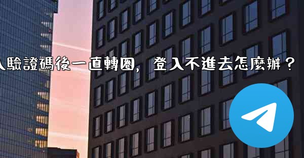 電報輸入驗證碼後一直轉圈，登入不進去怎麼辦？