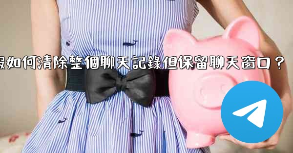 <b>電報如何清除整個聊天記錄但保留聊天窗口？</b>