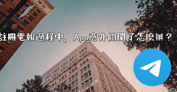 <b>註冊電報過程中，App意外關閉了怎麼辦？</b>