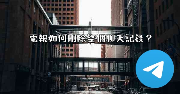 電報如何刪除整個聊天記錄？