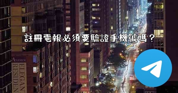 註冊電報必須要驗證手機號嗎？
