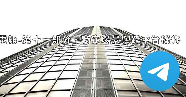 電報-第十一部分：特定場景與跨平台操作
