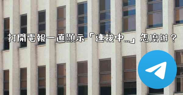 打開電報一直顯示「連接中...」怎麼辦？