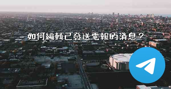 如何編輯已發送電報的消息？