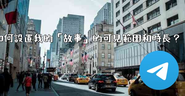 <b>電報如何設置我的「故事」的可見範圍和時長？</b>