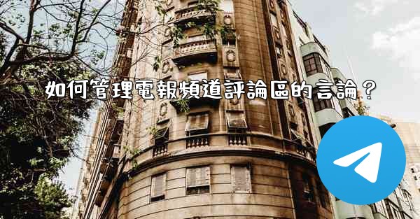 <b>如何管理電報頻道評論區的言論？</b>