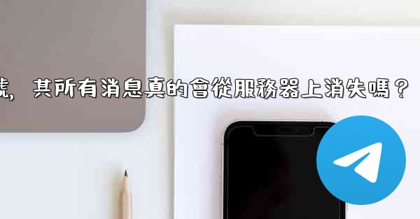 我刪除的電報帳號，其所有消息真的會從服務器上消失嗎？