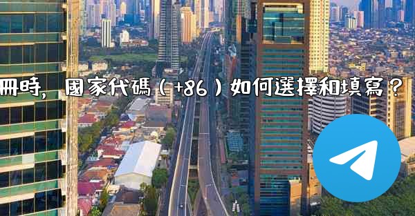 <b>電報註冊時，國家代碼（+86）如何選擇和填寫？</b>