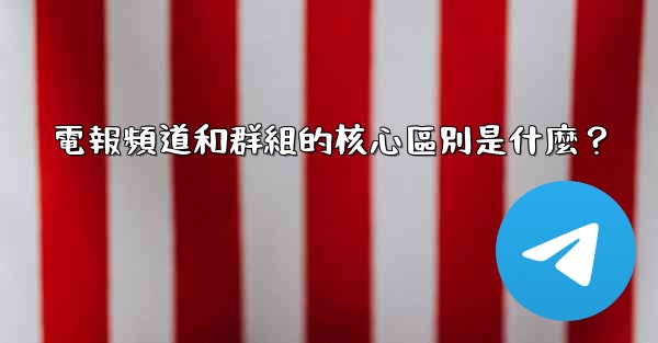 電報頻道和群組的核心區別是什麼？
