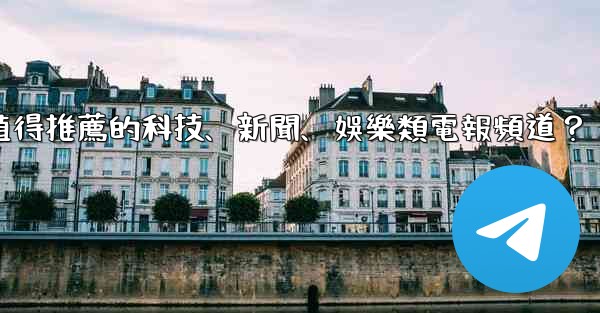 有哪些值得推薦的科技、新聞、娛樂類電報頻道？