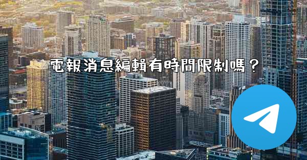 電報消息編輯有時間限制嗎？