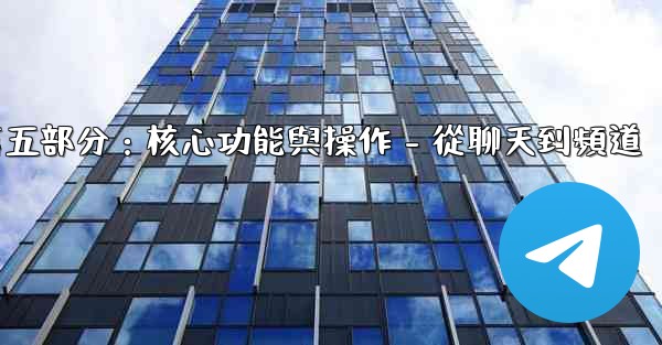 電報第五部分：核心功能與操作 - 從聊天到頻道