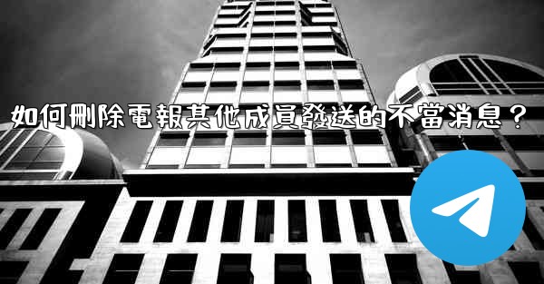 如何刪除電報其他成員發送的不當消息？