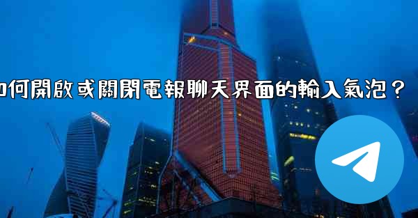 如何開啟或關閉電報聊天界面的輸入氣泡？