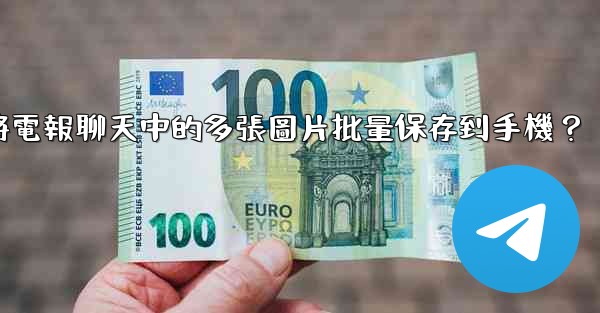 <b>如何將電報聊天中的多張圖片批量保存到手機？</b>