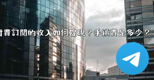 電報付費訂閱的收入如何提現？手續費是多少？