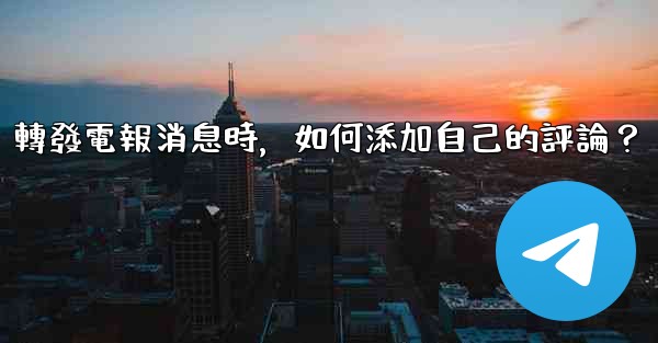 轉發電報消息時，如何添加自己的評論？