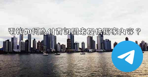 電報如何為付費訂閱者提供獨家內容？