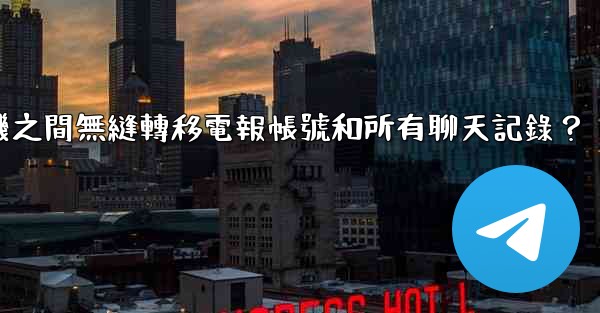 如何在兩台手機之間無縫轉移電報帳號和所有聊天記錄？