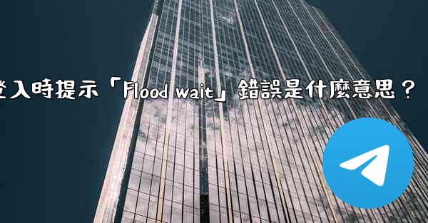 <b>電報登入時提示「Flood wait」錯誤是什麼意思？</b>