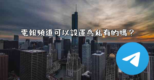 電報頻道可以設置為私有的嗎？