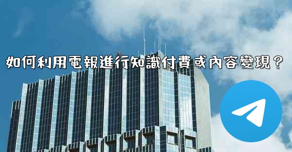 如何利用電報進行知識付費或內容變現？