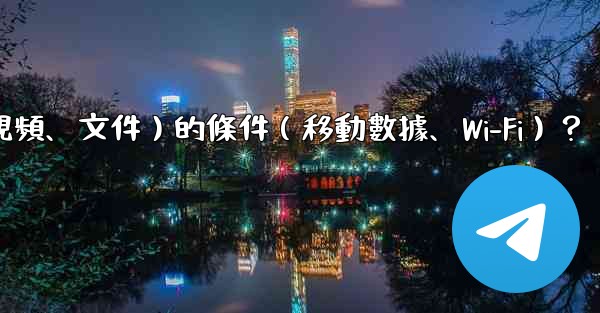 如何設置電報自動下載媒體文件（照片、視頻、文件）的條件（移動數據、Wi-Fi）？