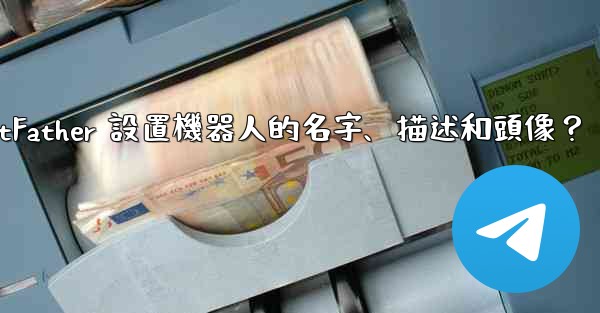 電報如何通過 BotFather 設置機器人的名字、描述和頭像？