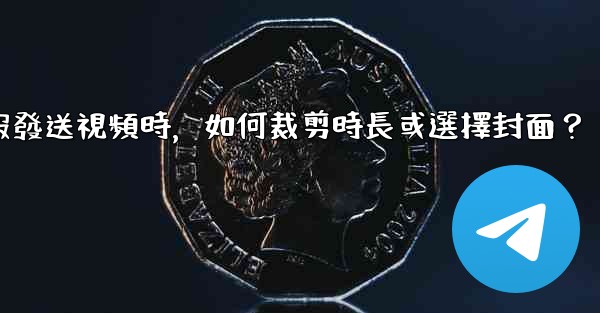 電報發送視頻時，如何裁剪時長或選擇封面？