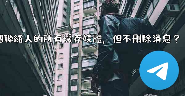 電報如何清理與某個聯絡人的所有緩存媒體，但不刪除消息？