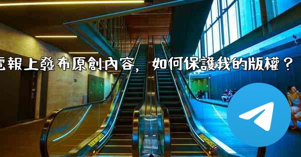 在電報上發布原創內容，如何保護我的版權？