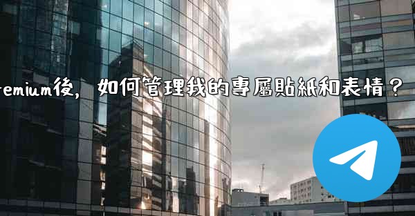 電報訂閱Premium後，如何管理我的專屬貼紙和表情？
