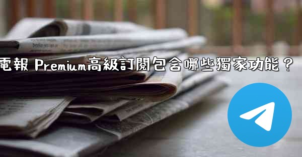 電報 Premium高級訂閱包含哪些獨家功能？