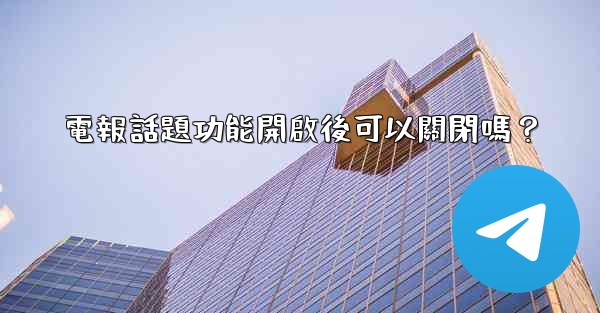 電報話題功能開啟後可以關閉嗎？