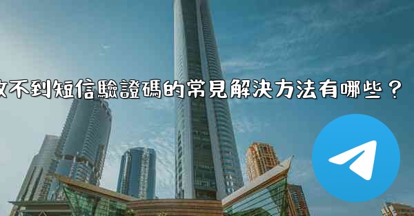 電報收不到短信驗證碼的常見解決方法有哪些？