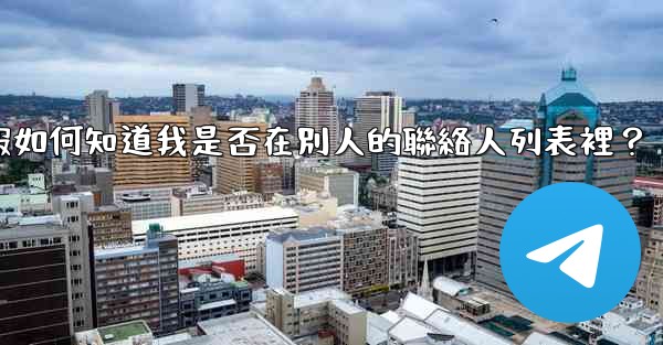 電報如何知道我是否在別人的聯絡人列表裡？