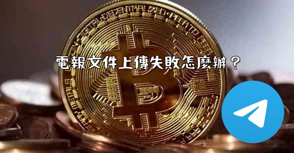 電報文件上傳失敗怎麼辦？