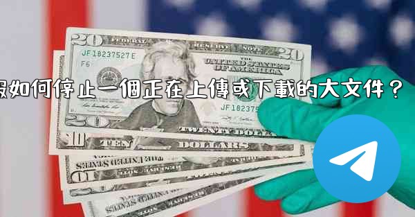 電報如何停止一個正在上傳或下載的大文件？