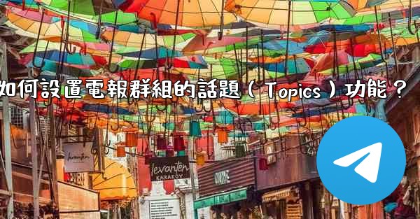 如何設置電報群組的話題（Topics）功能？