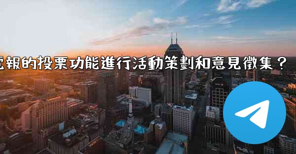 如何利用電報的投票功能進行活動策劃和意見徵集？